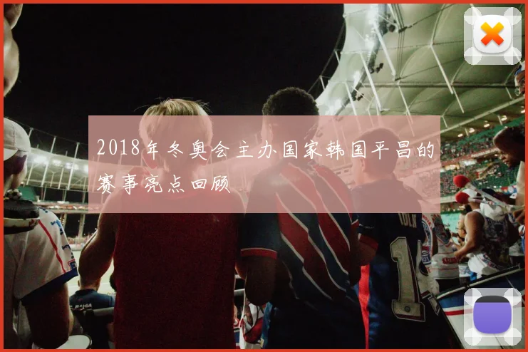 2018年冬奥会主办国家韩国平昌的赛事亮点回顾