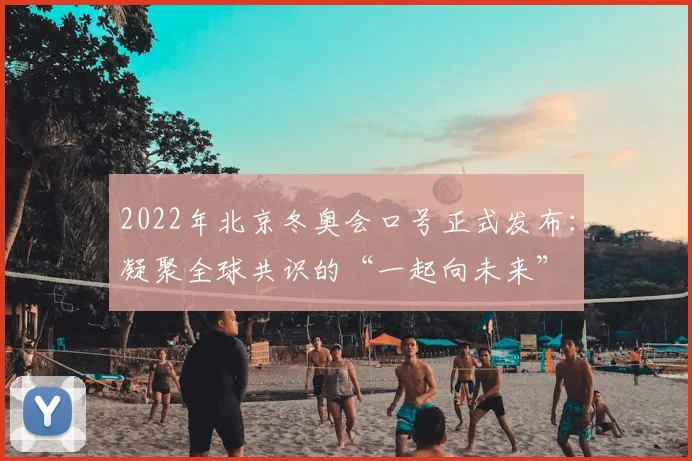 2022年北京冬奥会口号正式发布：凝聚全球共识的“一起向未来”